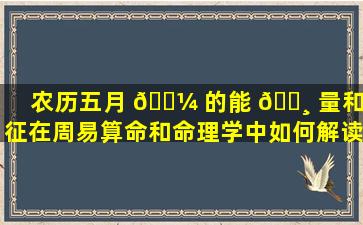 农历五月 🌼 的能 🕸 量和特征在周易算命和命理学中如何解读